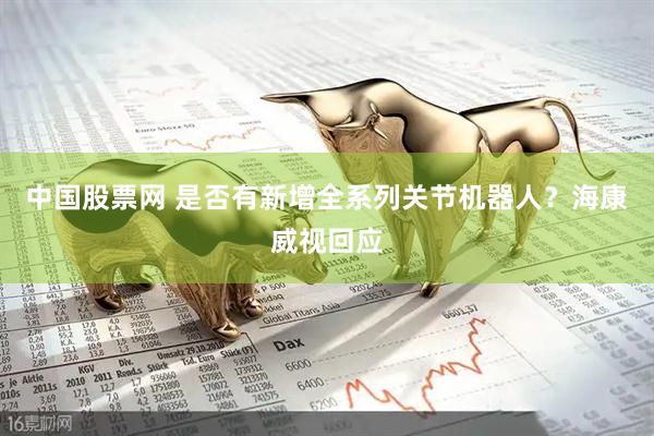 中国股票网 是否有新增全系列关节机器人？海康威视回应