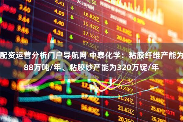 配资运营分析门户导航网 中泰化学：粘胶纤维产能为88万吨/年、粘胶纱产能为320万锭/年