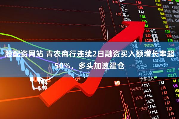 股配资网站 青农商行连续2日融资买入额增长率超50%，多头加速建仓