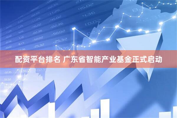 配资平台排名 广东省智能产业基金正式启动