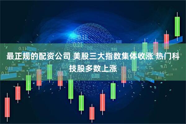 最正规的配资公司 美股三大指数集体收涨 热门科技股多数上涨