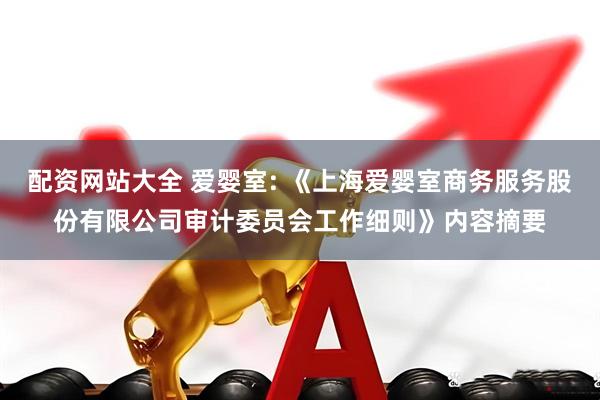 配资网站大全 爱婴室: 《上海爱婴室商务服务股份有限公司审计委员会工作细则》内容摘要