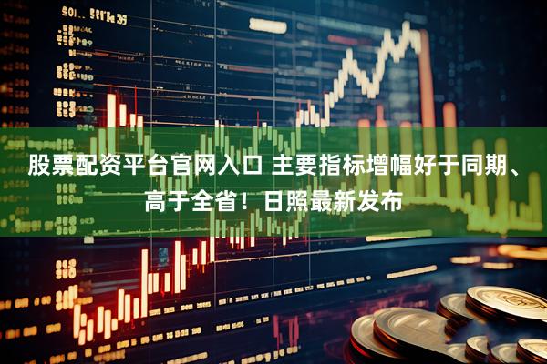 股票配资平台官网入口 主要指标增幅好于同期、高于全省！日照最新发布