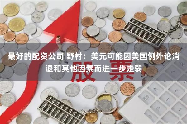 最好的配资公司 野村：美元可能因美国例外论消退和其他因素而进一步走弱