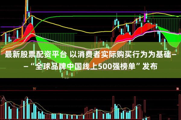最新股票配资平台 以消费者实际购买行为为基础——“全球品牌中国线上500强榜单”发布