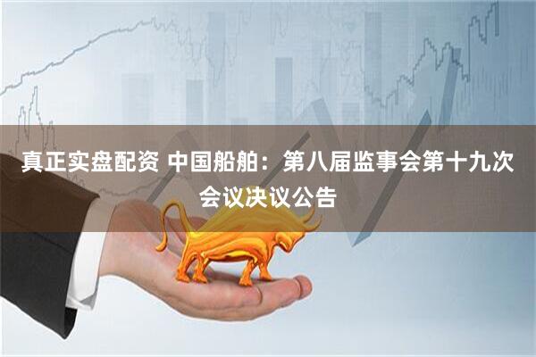 真正实盘配资 中国船舶：第八届监事会第十九次会议决议公告