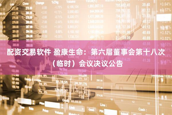 配资交易软件 盈康生命：第六届董事会第十八次（临时）会议决议公告