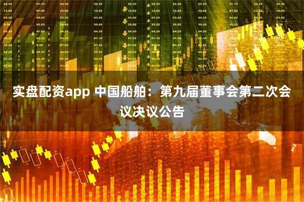 实盘配资app 中国船舶：第九届董事会第二次会议决议公告