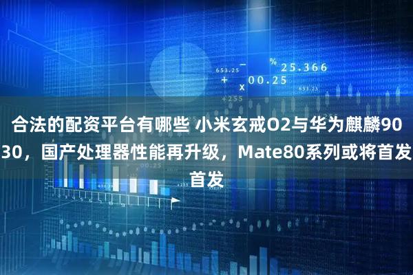 合法的配资平台有哪些 小米玄戒O2与华为麒麟9030，国产处理器性能再升级，Mate80系列或将首发