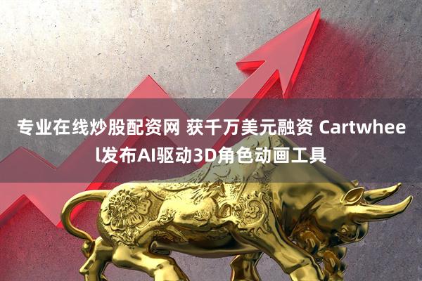 专业在线炒股配资网 获千万美元融资 Cartwheel发布AI驱动3D角色动画工具