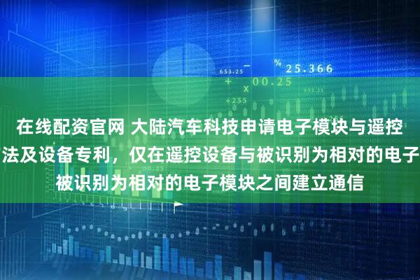 在线配资官网 大陆汽车科技申请电子模块与遥控设备之间的通信方法及设备专利，仅在遥控设备与被识别为相对的电子模块之间建立通信