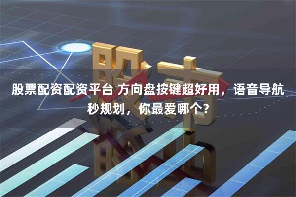 股票配资配资平台 方向盘按键超好用，语音导航秒规划，你最爱哪个？