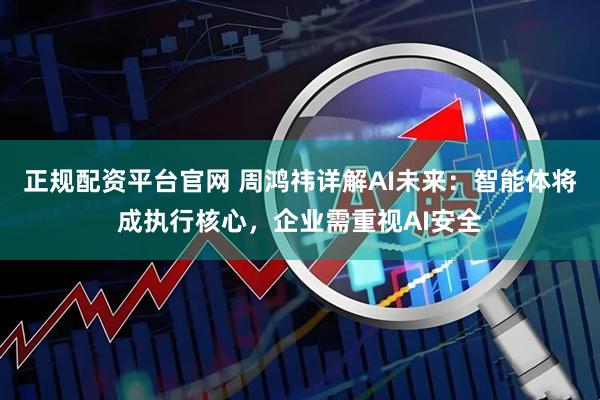 正规配资平台官网 周鸿祎详解AI未来：智能体将成执行核心，企业需重视AI安全