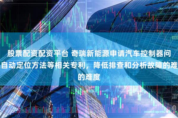 股票配资配资平台 奇瑞新能源申请汽车控制器问题自动定位方法等相关专利，降低排查和分析故障的难度