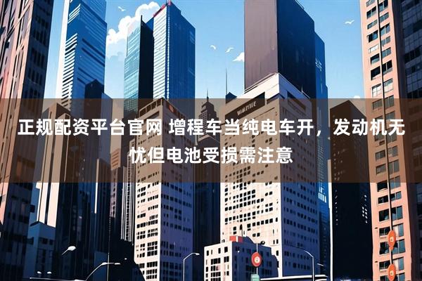 正规配资平台官网 增程车当纯电车开，发动机无忧但电池受损需注意