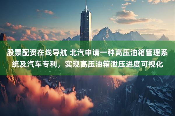 股票配资在线导航 北汽申请一种高压油箱管理系统及汽车专利，实现高压油箱泄压进度可视化