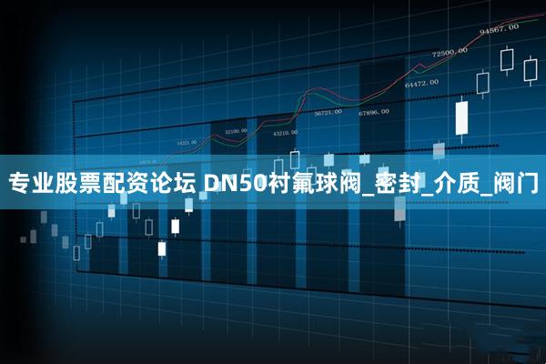 专业股票配资论坛 DN50衬氟球阀_密封_介质_阀门
