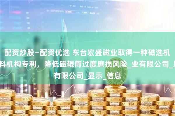 配资炒股—配资优选 东台宏盛磁业取得一种磁选机可调节刮料机构专利，降低磁辊筒过度磨损风险_业有限公司_显示_信息