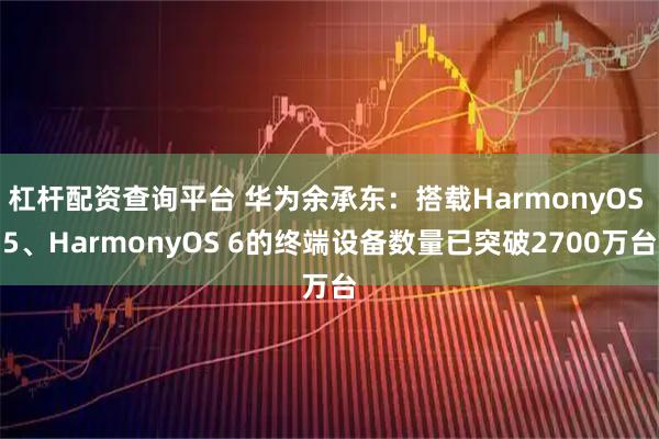 杠杆配资查询平台 华为余承东：搭载HarmonyOS 5、HarmonyOS 6的终端设备数量已突破2700万台
